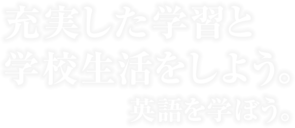 充実した学習と学校生活をしよう。英語を学ぼう。